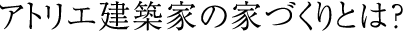 アトリエ建築家の家づくりとは?