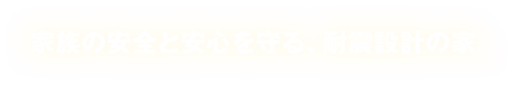 家族の安全と安心を守る、耐震設計の家。