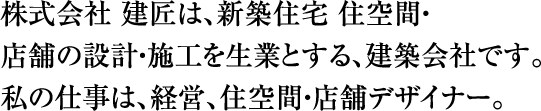 株式会社 建匠は、新築住宅 住空間・店舗の設計・施工を生業とする、建築会社です。私の仕事は、経営、住空間・店舗デザイナー。