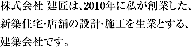 株式会社 建匠は、2010年に私が創業した、新築住宅・店舗の設計・施工を生業とする、建築会社です。