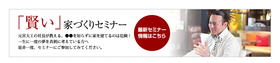 「賢い」家づくりセミナー元宮大工の社長が教える、●●を知らずに家を建てるのは危険！一生に一度の夢を真剣に考えている方へ是非一度、セミナーにご参加してみてください。