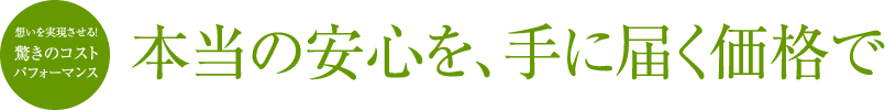本当の安心を、手に届く価格で