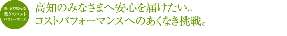 高知のみなさまへ安心を届けたい。コストパフォーマンスへのあくなき挑戦。