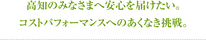 高知のみなさまへ安心を届けたい。コストパフォーマンスへのあくなき挑戦。