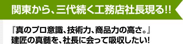 関東から、三代続く工務店社長現る！「真のプロ意識、技術力、商品力の高さ。」建匠の真髄を社長に会って吸収したい！