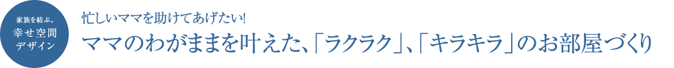 ママのわがままを叶えた、「ラクラク」「キラキラ」のお部屋づくり
