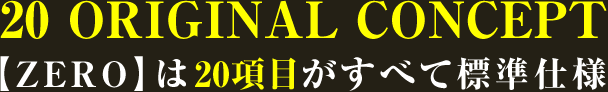 20 ORIGINAL CONCEPT【ZERO】は20項目がすべて標準仕様