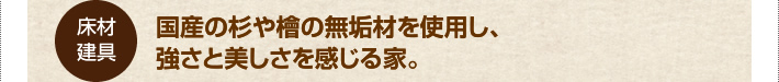 床材建具国産の杉や檜の無垢材を使用し、強さと美しさを感じる家。