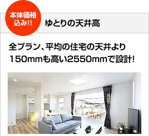 ゆとりの天井高全プラン、平均の住宅の天井より150mmも高い2550mmで設計！