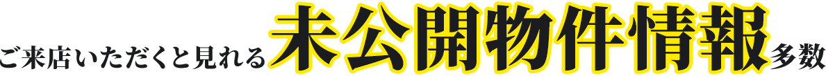 ご来店いただくと見れる未公開物件情報多数