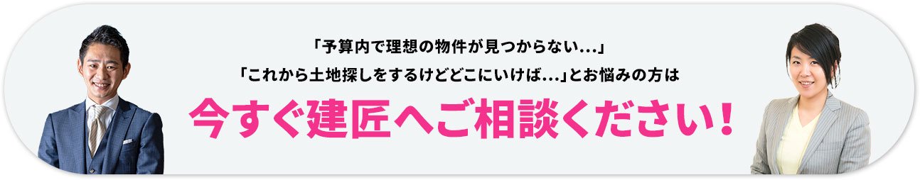 「予算内で理想の物件が見つからない...」「これから土地探しをするけどどこにいけば...」とお悩みの方は今すぐ建匠へご相談ください！