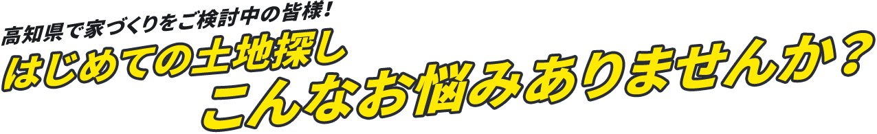 高知県で家づくりをご検討中の皆様!はじめての土地探しこんなお悩みありませんか?