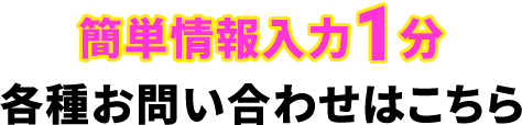 簡単情報入力1分 各種お問い合わせはこちら