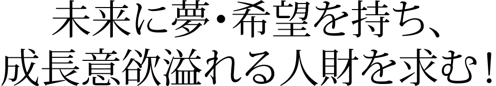 未来に夢・希望を持ち、成長意欲溢れる人財を求む!