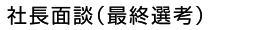 社長面談(最終選考)