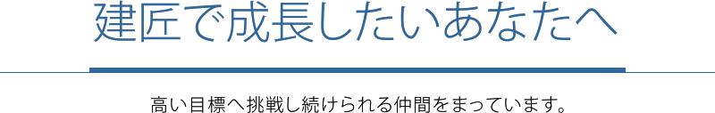 建匠で成長したいあなたへ。高い目標へ挑戦し続けられる仲間をまっています。