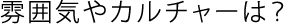 雰囲気やカルチャーは？