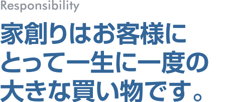 家創りはお客様にとって一生に一度の大きな買い物です。