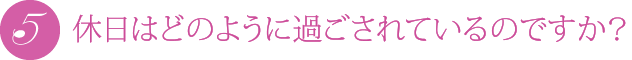 休日はどのように過ごされているのですか?