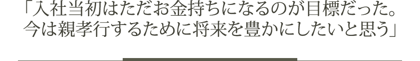 「入社当初はただお金持ちになるのが目標だった。今は親孝行するために将来を豊かにしたいと思う」