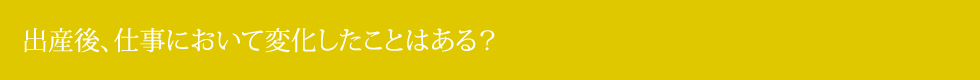 出産後、仕事において変化したことはある？