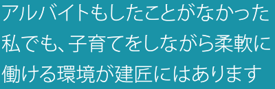 アルバイトもしたことがなかった私でも、子育てをしながら柔軟に働ける環境が建匠にはあります