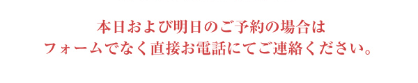 本日および明日のご予約の場合はフォームではなく直異説お電話にてご連絡ください。