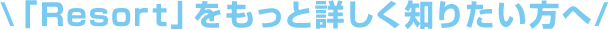 \「Resort」をもっと詳しく知りたい方へ/