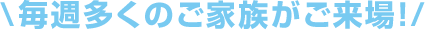 \毎週多くのご家族がご来場！/