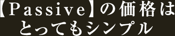 【Passive】の価格とってもシンプル