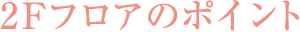 2Fフロアのポイント