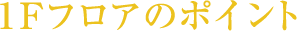1Fフロアのポイント