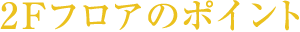 2Fフロアのポイント