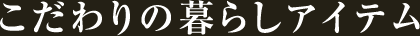 こだわりの暮らしアイテム