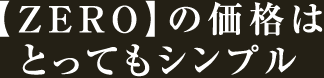 【ZERO】の価格はとってもシンプル