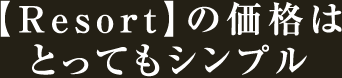 【Resort】の価格はとってもシンプル