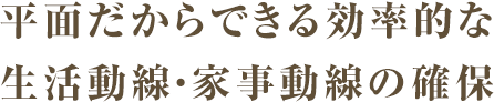平面だからできる効率的な生活動線・家事動線の確保