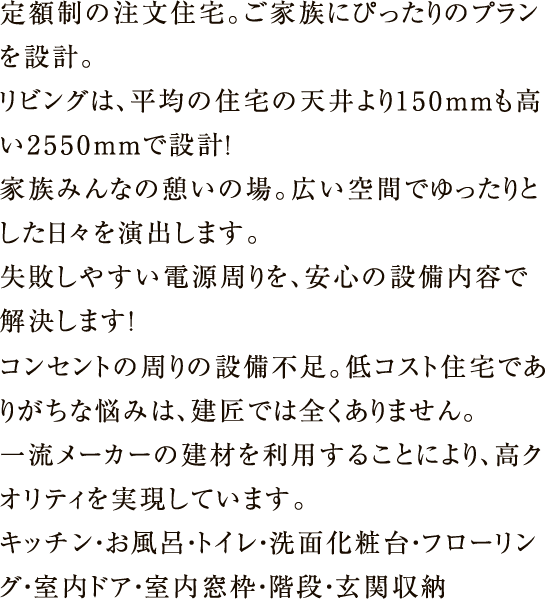 定額制の注文住宅。ご家族にぴったりのプランを設計。リビングは、平均の住宅の天井より150mmも高い2550mmで設計!