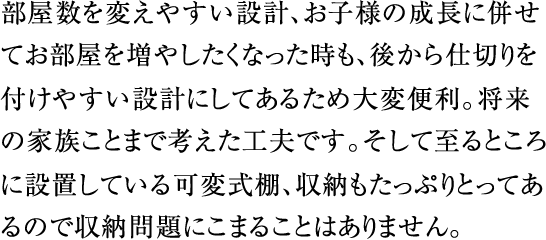 部屋数を変えやすい設計、お子様の成長に併せてお部屋を増やしたくなった時も、後から仕切りを付けやすい設計にしてあるため大変便利。