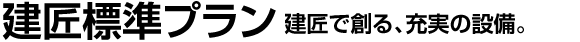 建匠標準プラン 建匠で作る、充実の設備。