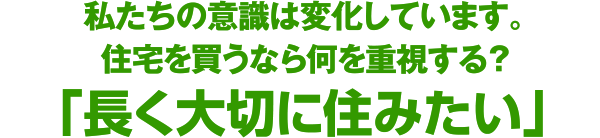 私たちの意識は変化しています。住宅を買うなら何を重視する？「長く住みたい」